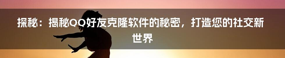 探秘：揭秘QQ好友克隆软件的秘密，打造您的社交新世界