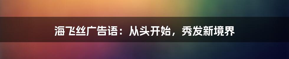 海飞丝广告语：从头开始，秀发新境界