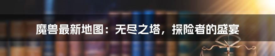 魔兽最新地图：无尽之塔，探险者的盛宴