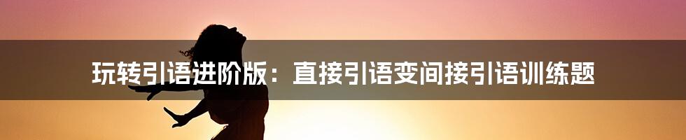 玩转引语进阶版：直接引语变间接引语训练题