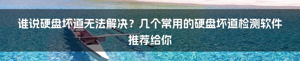 谁说硬盘坏道无法解决？几个常用的硬盘坏道检测软件推荐给你