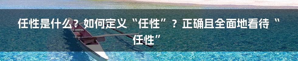 任性是什么？如何定义“任性”？正确且全面地看待“任性”