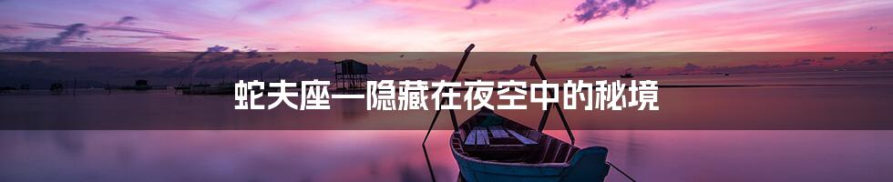 蛇夫座—隐藏在夜空中的秘境