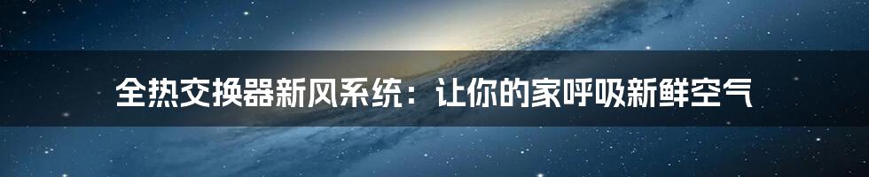 全热交换器新风系统：让你的家呼吸新鲜空气