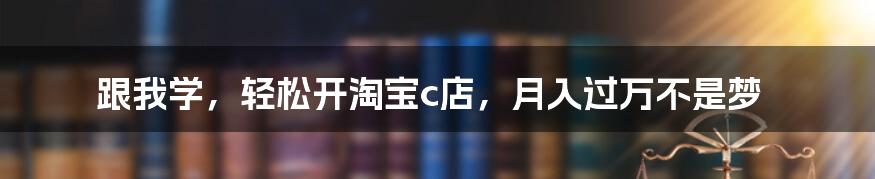 跟我学，轻松开淘宝c店，月入过万不是梦