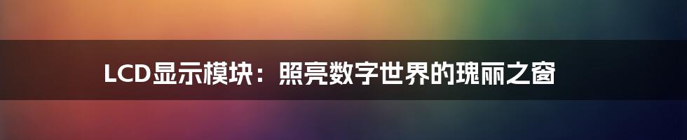 LCD显示模块：照亮数字世界的瑰丽之窗