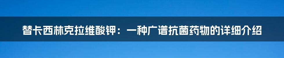 替卡西林克拉维酸钾：一种广谱抗菌药物的详细介绍