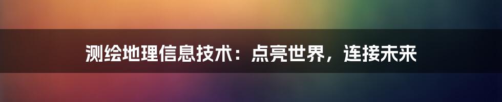 测绘地理信息技术：点亮世界，连接未来