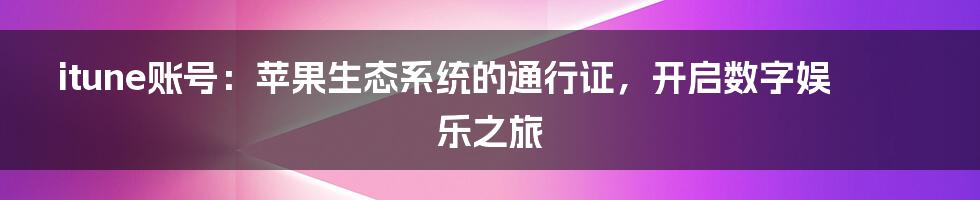 itune账号：苹果生态系统的通行证，开启数字娱乐之旅