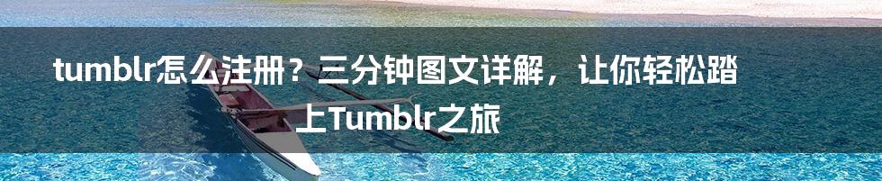 tumblr怎么注册？三分钟图文详解，让你轻松踏上Tumblr之旅