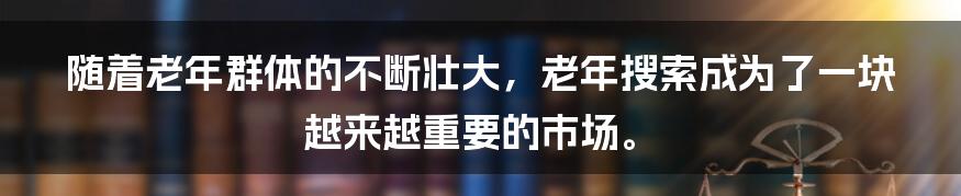 随着老年群体的不断壮大，老年搜索成为了一块越来越重要的市场。