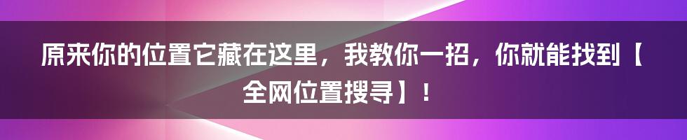 原来你的位置它藏在这里，我教你一招，你就能找到【全网位置搜寻】！