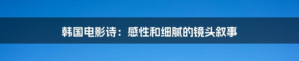 韩国电影诗：感性和细腻的镜头叙事