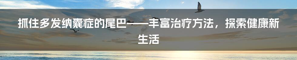 抓住多发纳囊症的尾巴——丰富治疗方法，探索健康新生活