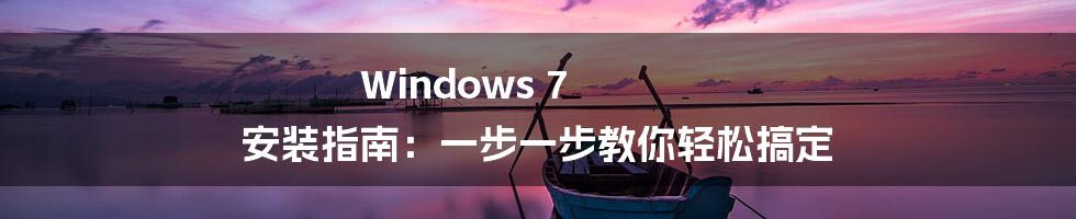 Windows 7 安装指南：一步一步教你轻松搞定