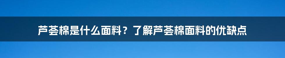 芦荟棉是什么面料？了解芦荟棉面料的优缺点