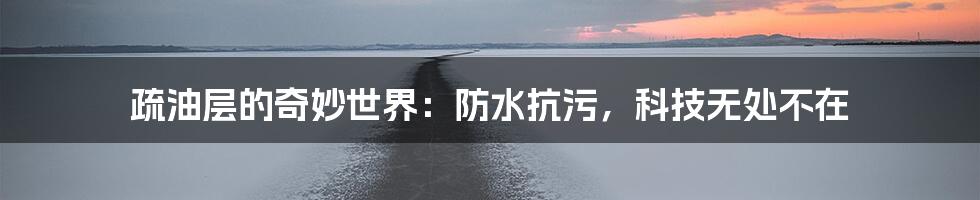 疏油层的奇妙世界：防水抗污，科技无处不在