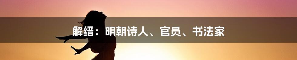 解缙：明朝诗人、官员、书法家