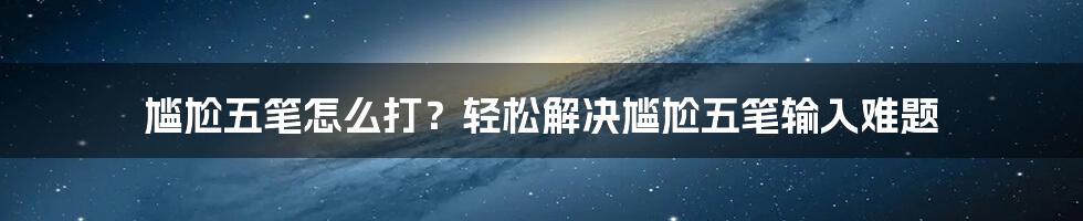 尴尬五笔怎么打？轻松解决尴尬五笔输入难题