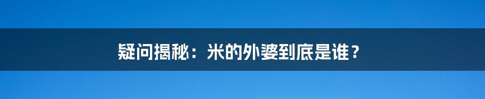 疑问揭秘：米的外婆到底是谁？