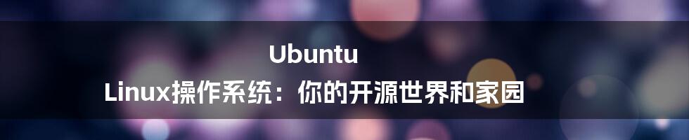 Ubuntu Linux操作系统：你的开源世界和家园