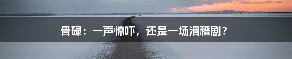 骨碌：一声惊吓，还是一场滑稽剧？