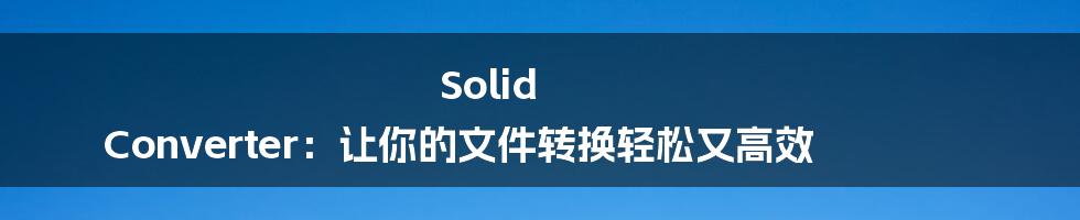 Solid Converter：让你的文件转换轻松又高效