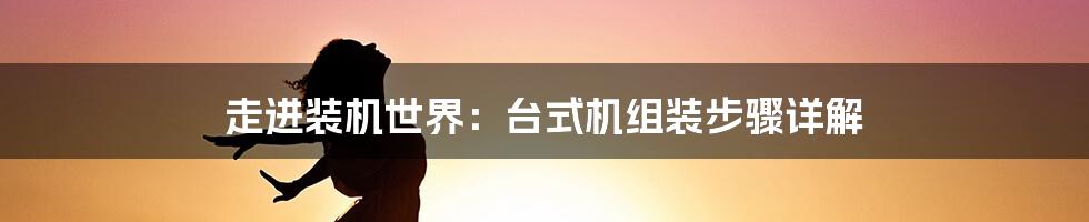 走进装机世界：台式机组装步骤详解