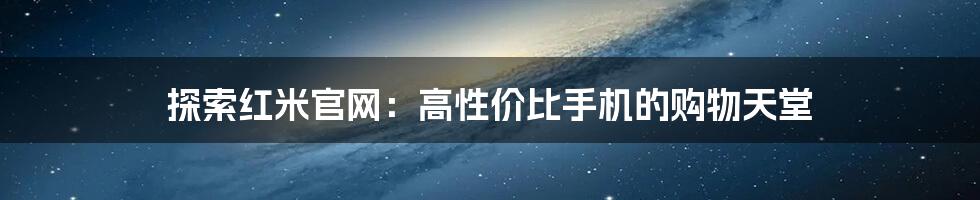 探索红米官网：高性价比手机的购物天堂