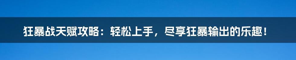 狂暴战天赋攻略：轻松上手，尽享狂暴输出的乐趣！