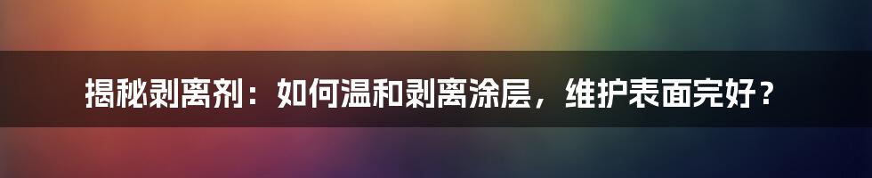 揭秘剥离剂：如何温和剥离涂层，维护表面完好？