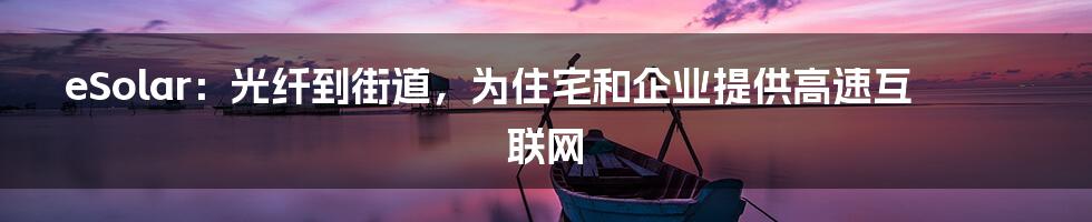 eSolar：光纤到街道，为住宅和企业提供高速互联网