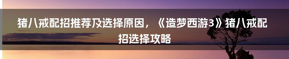 猪八戒配招推荐及选择原因，《造梦西游3》猪八戒配招选择攻略