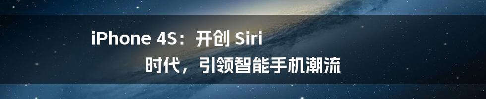 iPhone 4S：开创 Siri 时代，引领智能手机潮流