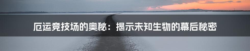 厄运竞技场的奥秘：揭示未知生物的幕后秘密