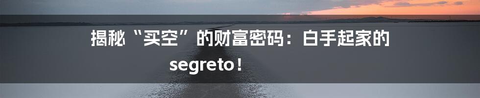 揭秘“买空”的财富密码：白手起家的 segreto！