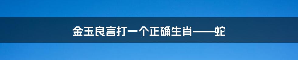 金玉良言打一个正确生肖——蛇