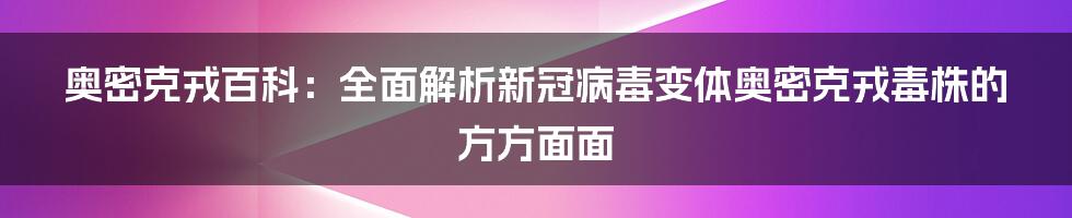 奥密克戎百科：全面解析新冠病毒变体奥密克戎毒株的方方面面