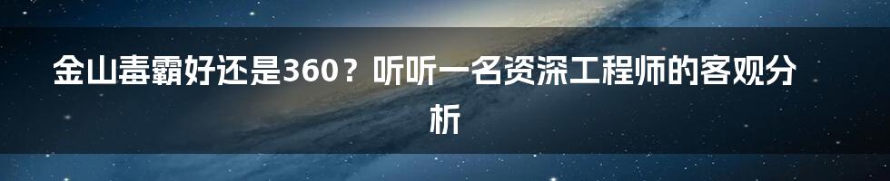 金山毒霸好还是360？听听一名资深工程师的客观分析