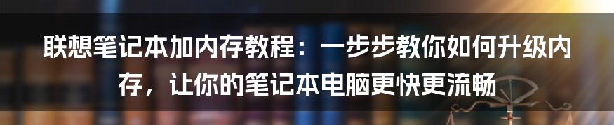 联想笔记本加内存教程：一步步教你如何升级内存，让你的笔记本电脑更快更流畅