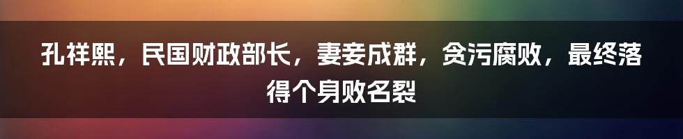 孔祥熙，民国财政部长，妻妾成群，贪污腐败，最终落得个身败名裂