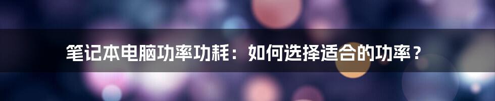 笔记本电脑功率功耗：如何选择适合的功率？