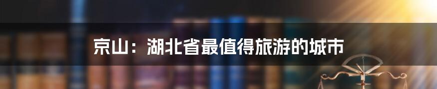 京山：湖北省最值得旅游的城市