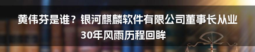 黄伟芬是谁？银河麒麟软件有限公司董事长从业30年风雨历程回眸