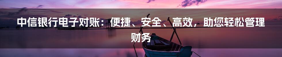 中信银行电子对账：便捷、安全、高效，助您轻松管理财务