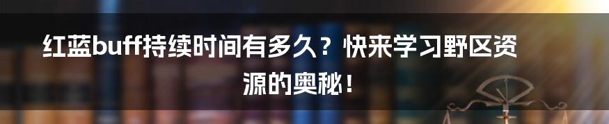 红蓝buff持续时间有多久？快来学习野区资源的奥秘！