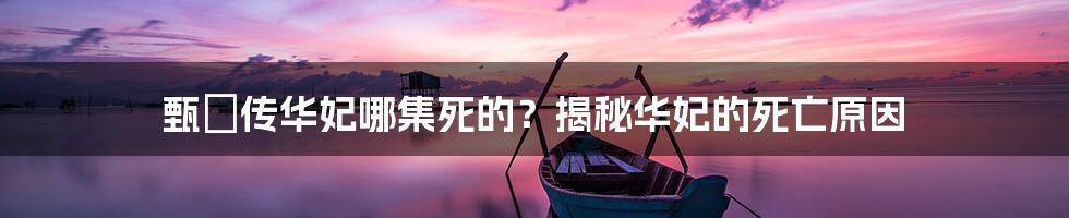 甄嬛传华妃哪集死的？揭秘华妃的死亡原因