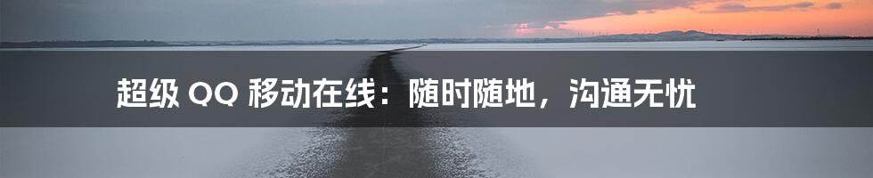 超级 QQ 移动在线：随时随地，沟通无忧