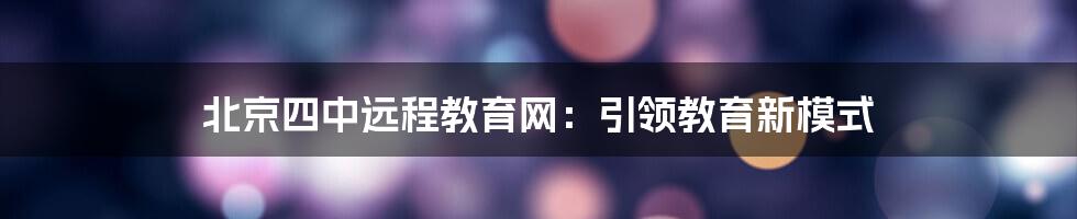 北京四中远程教育网：引领教育新模式