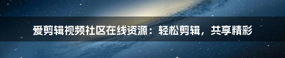 爱剪辑视频社区在线资源：轻松剪辑，共享精彩